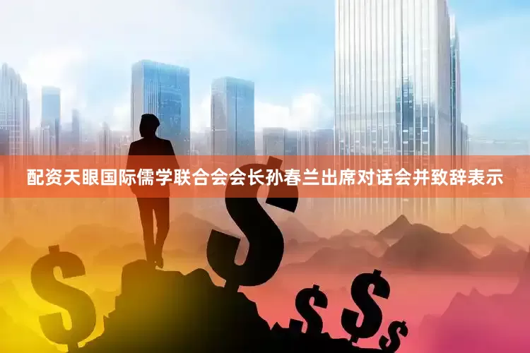 配资天眼国际儒学联合会会长孙春兰出席对话会并致辞表示