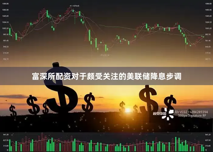 富深所配资对于颇受关注的美联储降息步调