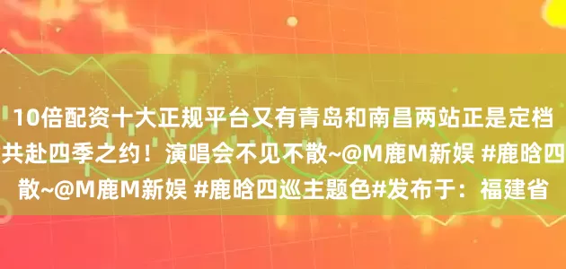 10倍配资十大正规平台又有青岛和南昌两站正是定档了~好期待！和歌手鹿晗共赴四季之约！演唱会不见不散~@M鹿M新娱 #鹿晗四巡主题色#发布于：福建省