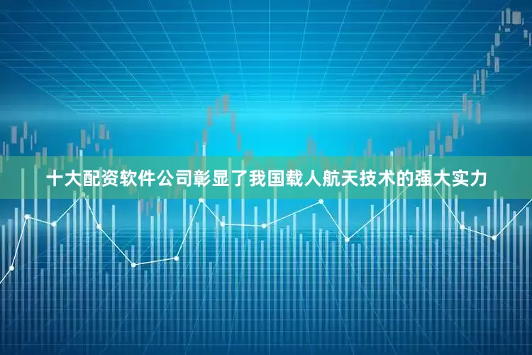 十大配资软件公司彰显了我国载人航天技术的强大实力