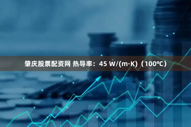 肇庆股票配资网 热导率：45 W/(m·K)（100℃）