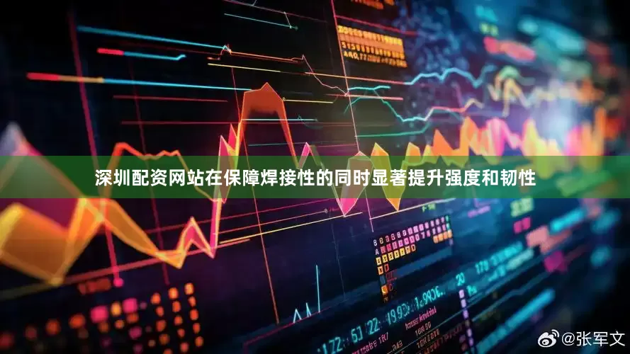 深圳配资网站在保障焊接性的同时显著提升强度和韧性