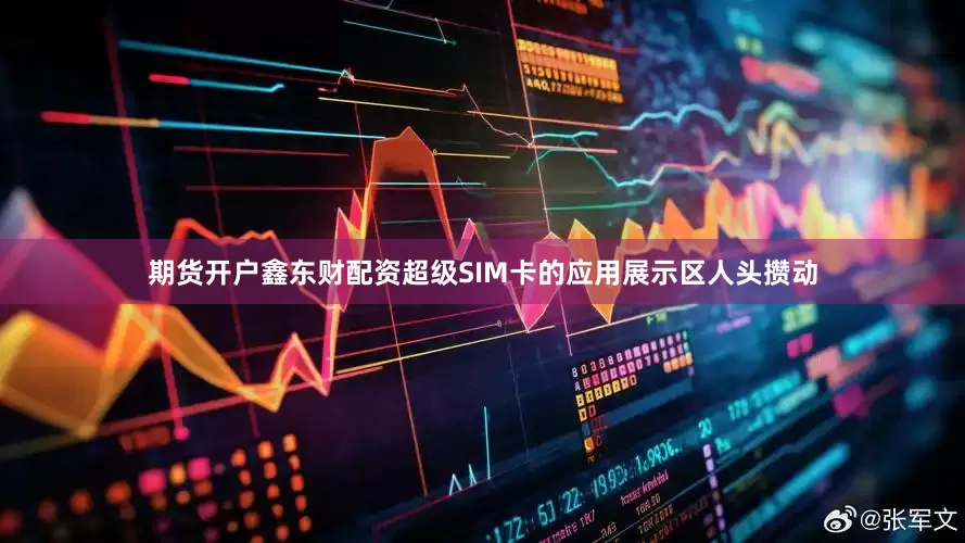 期货开户鑫东财配资超级SIM卡的应用展示区人头攒动