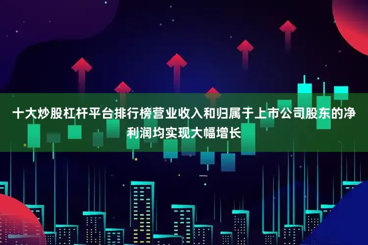 十大炒股杠杆平台排行榜营业收入和归属于上市公司股东的净利润均实现大幅增长