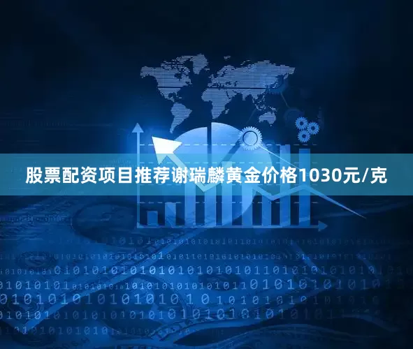股票配资项目推荐谢瑞麟黄金价格1030元/克