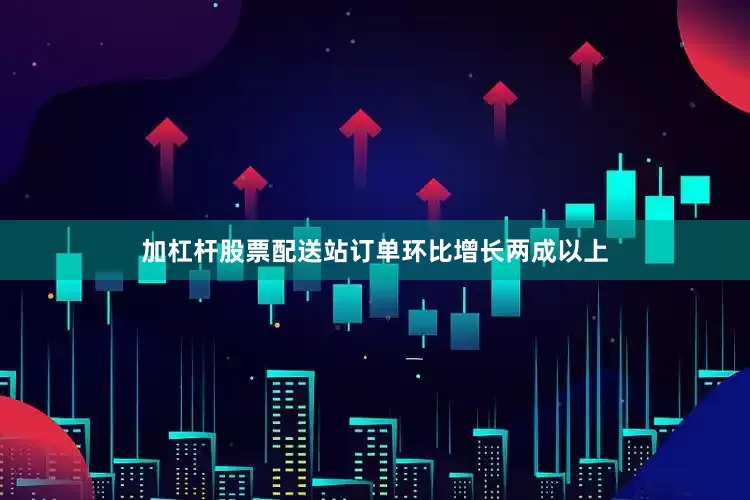 加杠杆股票配送站订单环比增长两成以上