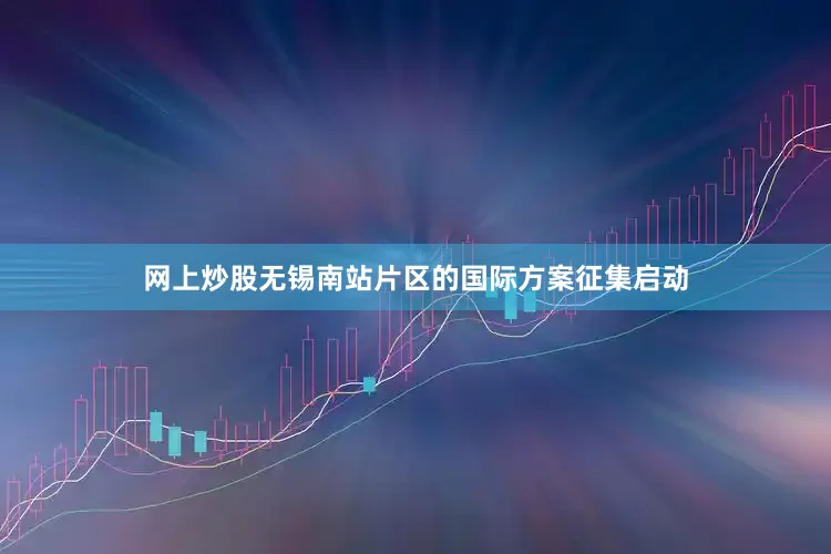 网上炒股无锡南站片区的国际方案征集启动