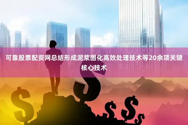 可靠股票配资网总结形成泥浆固化高效处理技术等20余项关键核心技术