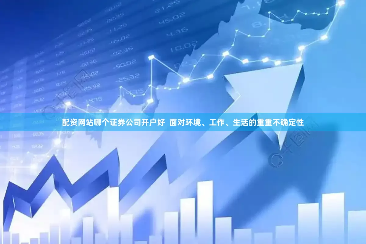 配资网站哪个证券公司开户好  面对环境、工作、生活的重重不确定性