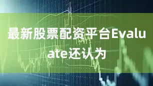 最新股票配资平台Evaluate还认为