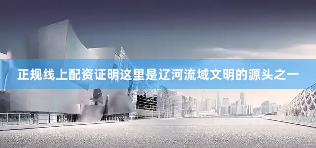 正规线上配资证明这里是辽河流域文明的源头之一