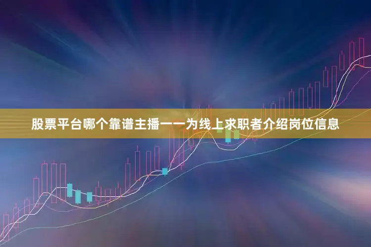股票平台哪个靠谱主播一一为线上求职者介绍岗位信息