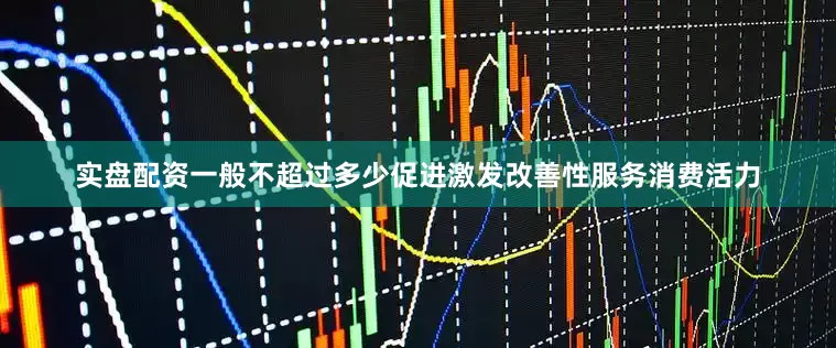 实盘配资一般不超过多少促进激发改善性服务消费活力