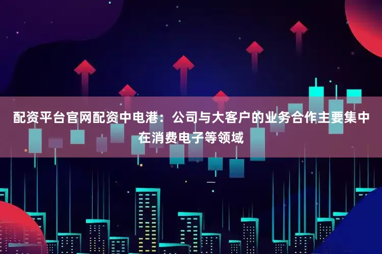 配资平台官网配资中电港：公司与大客户的业务合作主要集中在消费电子等领域
