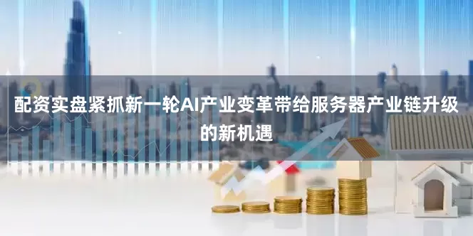 配资实盘紧抓新一轮AI产业变革带给服务器产业链升级的新机遇