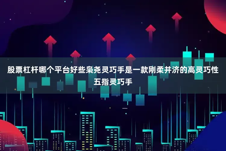 股票杠杆哪个平台好些枭尧灵巧手是一款刚柔并济的高灵巧性五指灵巧手