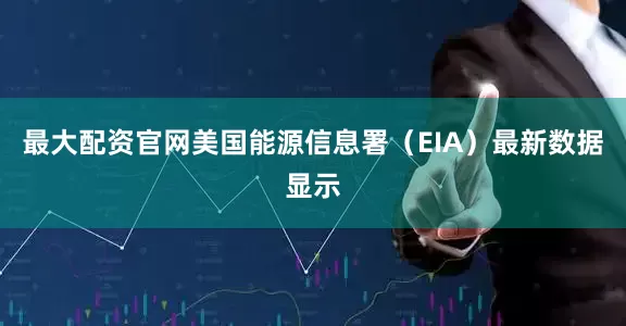 最大配资官网美国能源信息署（EIA）最新数据显示