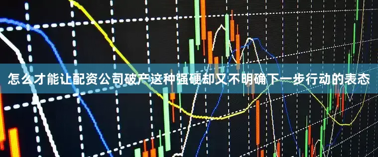 怎么才能让配资公司破产这种强硬却又不明确下一步行动的表态