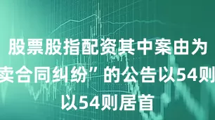 股票股指配资其中案由为“买卖合同纠纷”的公告以54则居首