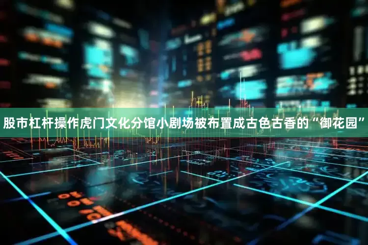 股市杠杆操作虎门文化分馆小剧场被布置成古色古香的“御花园”