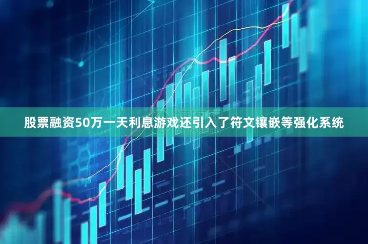股票融资50万一天利息游戏还引入了符文镶嵌等强化系统
