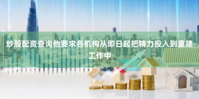 炒股配资查询他要求各机构从即日起把精力投入到重建工作中