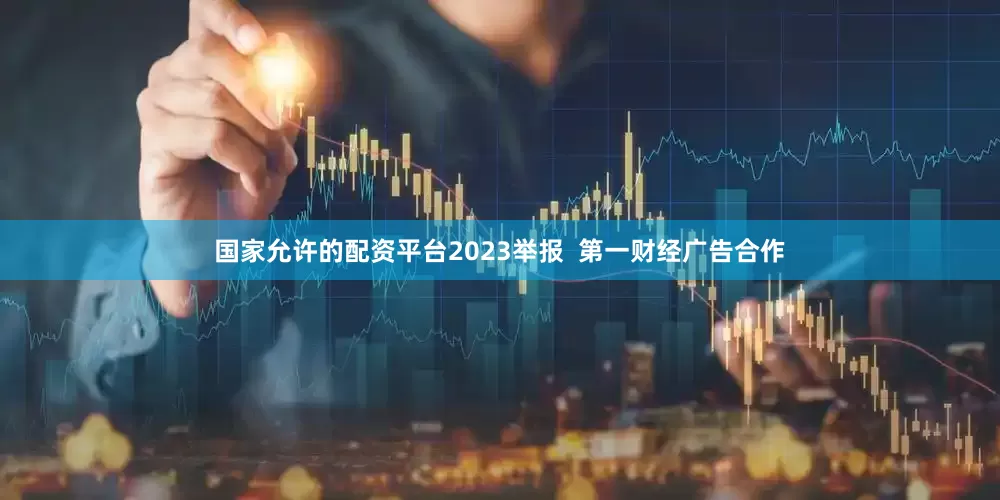 国家允许的配资平台2023举报  第一财经广告合作
