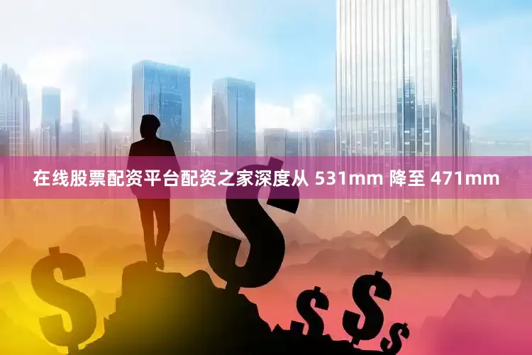 在线股票配资平台配资之家深度从 531mm 降至 471mm