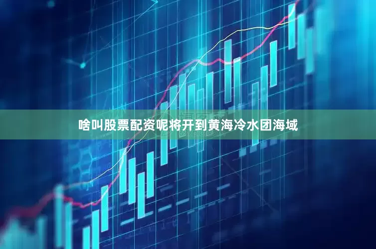 啥叫股票配资呢将开到黄海冷水团海域