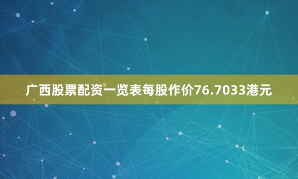 广西股票配资一览表每股作价76.7033港元