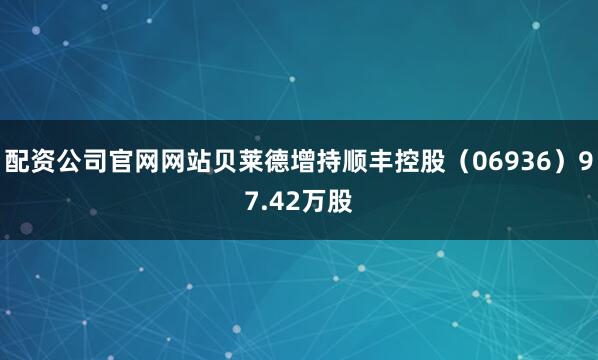 配资公司官网网站贝莱德增持顺丰控股（06936）97.42万股