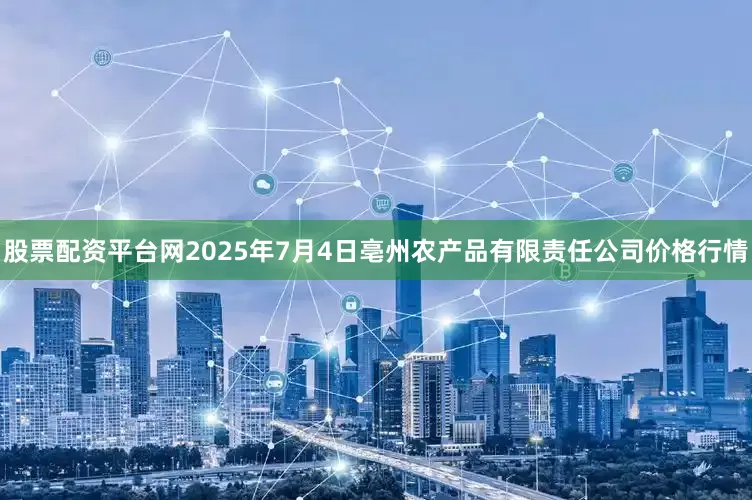 股票配资平台网2025年7月4日亳州农产品有限责任公司价格行情