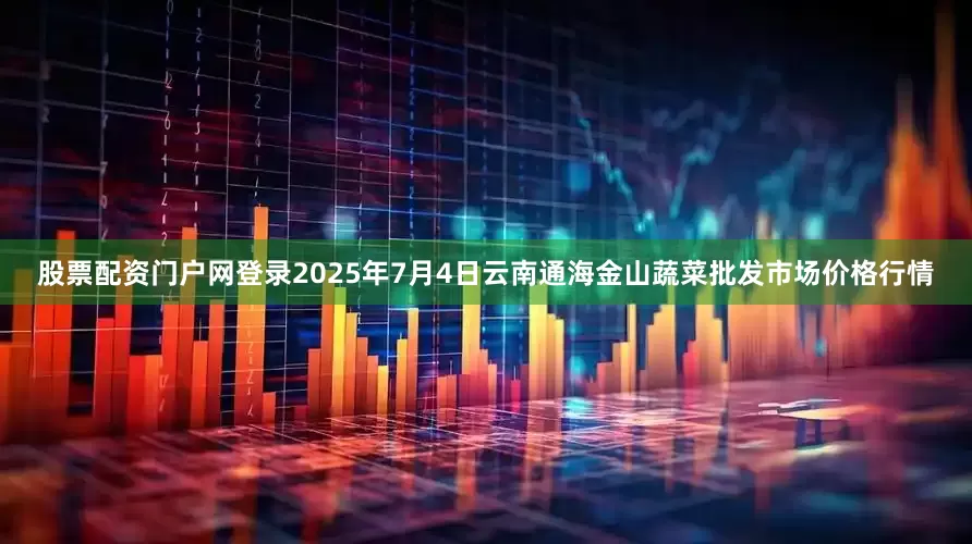 股票配资门户网登录2025年7月4日云南通海金山蔬菜批发市场价格行情