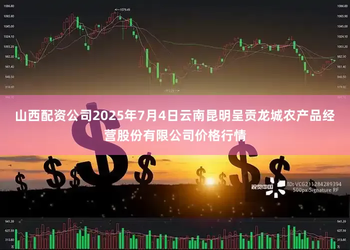 山西配资公司2025年7月4日云南昆明呈贡龙城农产品经营股份有限公司价格行情