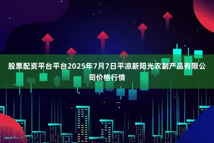 股票配资平台平台2025年7月7日平凉新阳光农副产品有限公司价格行情
