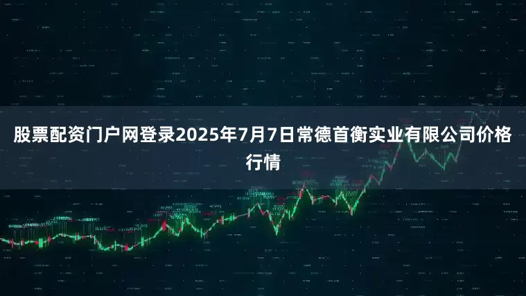 股票配资门户网登录2025年7月7日常德首衡实业有限公司价格行情