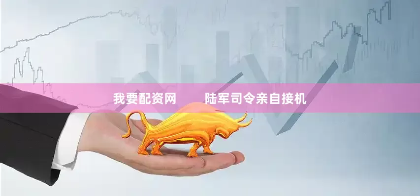 我要配资网        陆军司令亲自接机