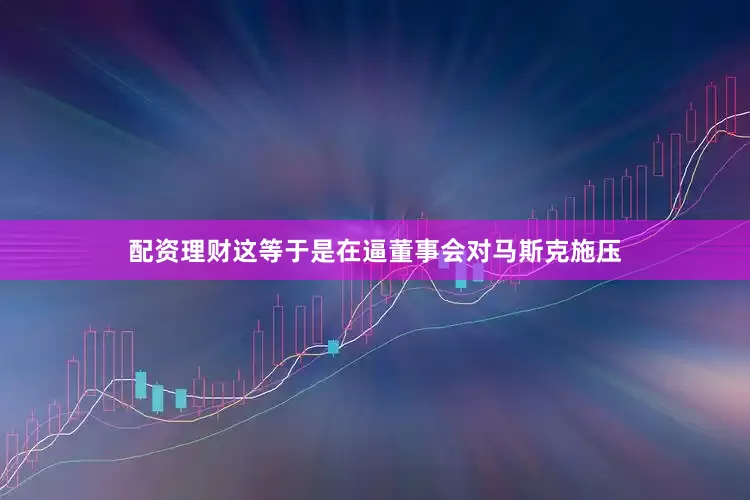 配资理财这等于是在逼董事会对马斯克施压