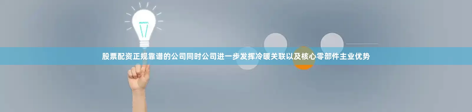 股票配资正规靠谱的公司同时公司进一步发挥冷暖关联以及核心零部件主业优势