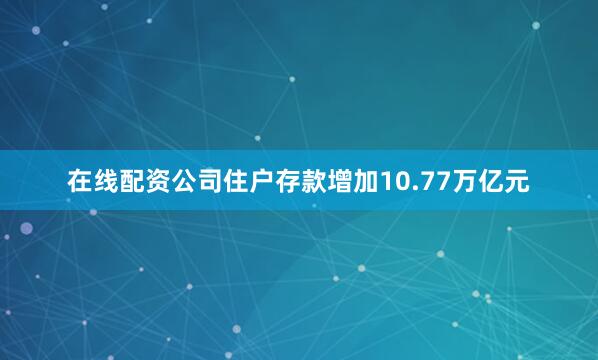 在线配资公司住户存款增加10.77万亿元