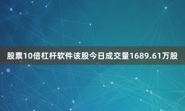 股票10倍杠杆软件该股今日成交量1689.61万股