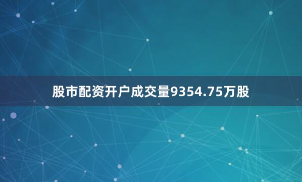 股市配资开户成交量9354.75万股
