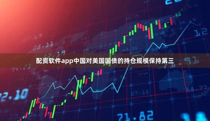 配资软件app中国对美国国债的持仓规模保持第三
