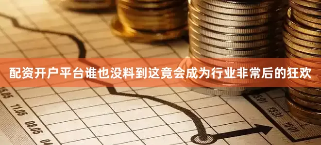 配资开户平台谁也没料到这竟会成为行业非常后的狂欢