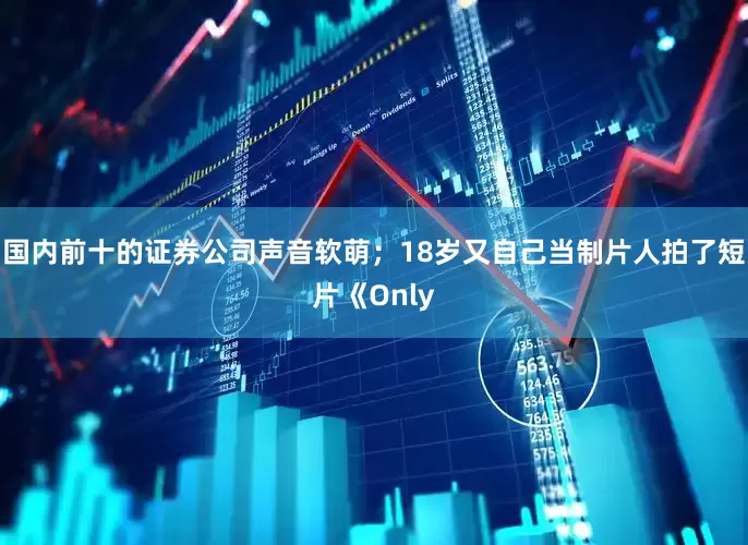 国内前十的证券公司声音软萌；18岁又自己当制片人拍了短片《Only