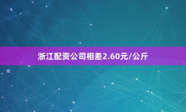浙江配资公司相差2.60元/公斤