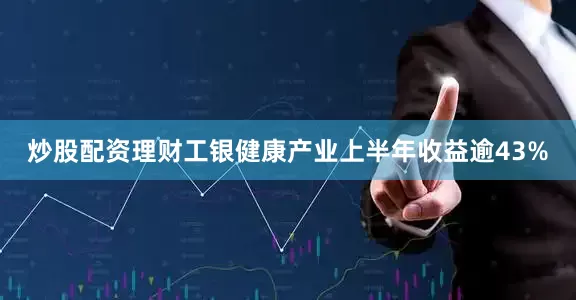 炒股配资理财工银健康产业上半年收益逾43%