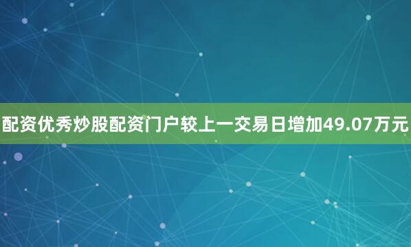 配资优秀炒股配资门户较上一交易日增加49.07万元