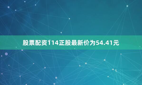 股票配资114正股最新价为54.41元
