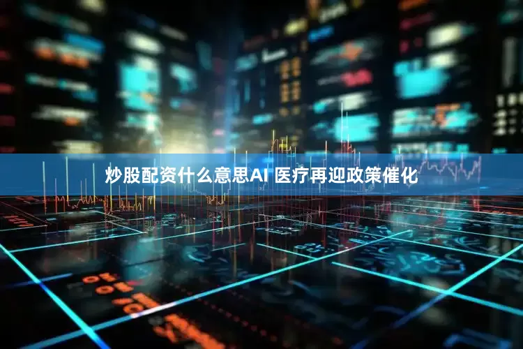 炒股配资什么意思AI 医疗再迎政策催化